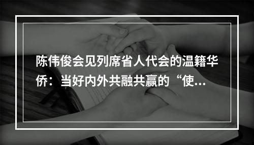 陈伟俊会见列席省人代会的温籍华侨：当好内外共融共赢的“使者”