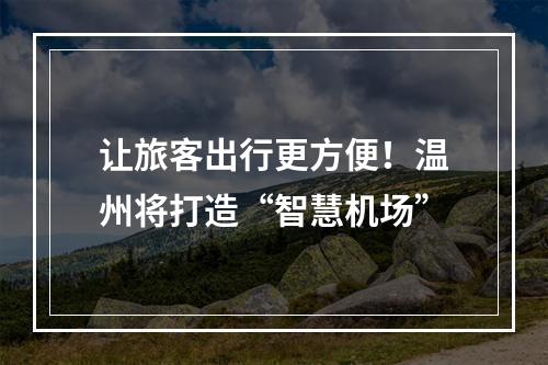 让旅客出行更方便！温州将打造“智慧机场”