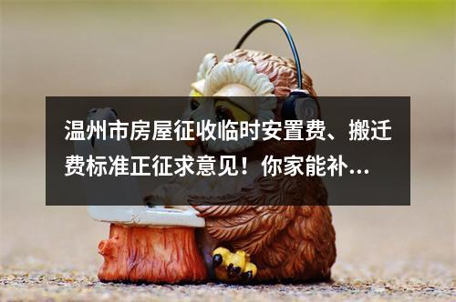 温州市房屋征收临时安置费、搬迁费标准正征求意见！你家能补多少？