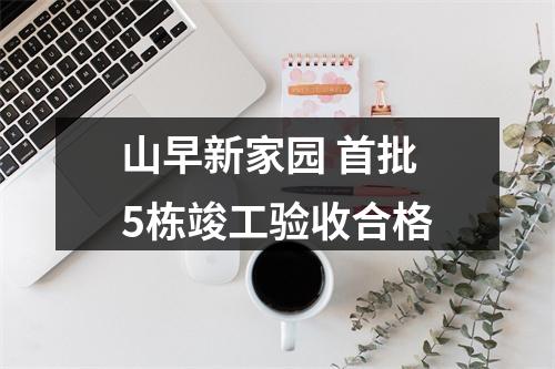 山早新家园 首批5栋竣工验收合格