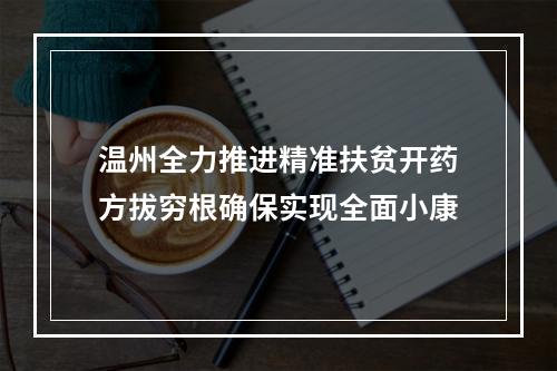 温州全力推进精准扶贫开药方拔穷根确保实现全面小康