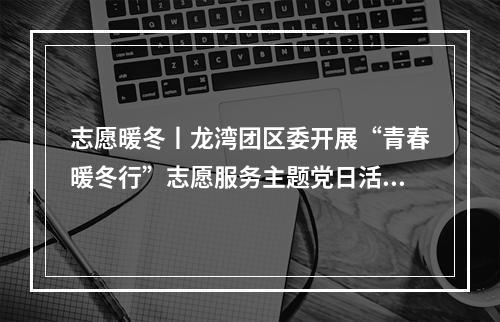 志愿暖冬丨龙湾团区委开展“青春暖冬行”志愿服务主题党日活动