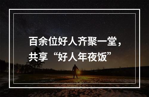 百余位好人齐聚一堂，共享“好人年夜饭”