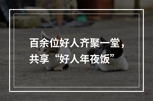 百余位好人齐聚一堂，共享“好人年夜饭”