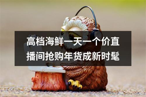 高档海鲜一天一个价直播间抢购年货成新时髦