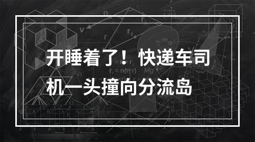 开睡着了！快递车司机一头撞向分流岛