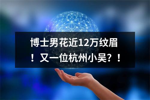 博士男花近12万纹眉！又一位杭州小吴？！