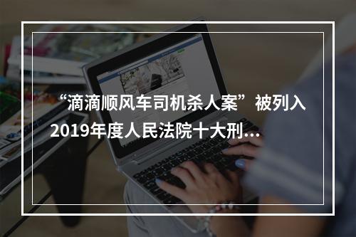 “滴滴顺风车司机杀人案”被列入2019年度人民法院十大刑事案件