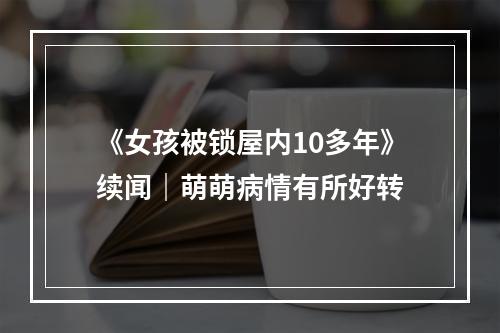 《女孩被锁屋内10多年》续闻｜萌萌病情有所好转