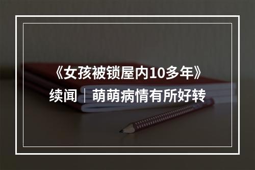 《女孩被锁屋内10多年》续闻｜萌萌病情有所好转