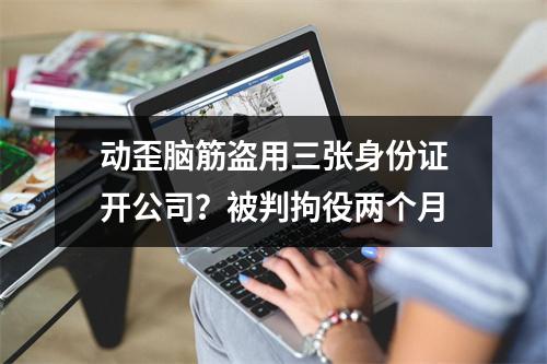 动歪脑筋盗用三张身份证开公司？被判拘役两个月