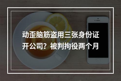 动歪脑筋盗用三张身份证开公司？被判拘役两个月