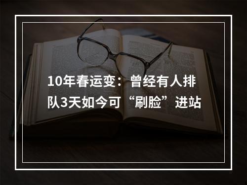 10年春运变：曾经有人排队3天如今可“刷脸”进站