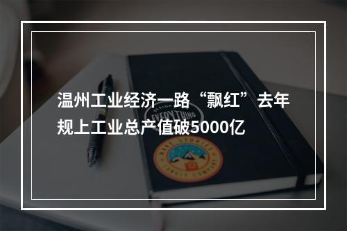 温州工业经济一路“飘红”去年规上工业总产值破5000亿