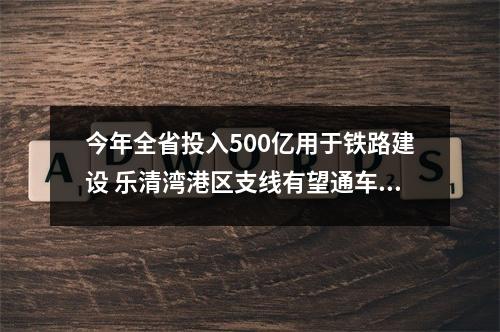 今年全省投入500亿用于铁路建设 乐清湾港区支线有望通车，甬台温高铁全力推进