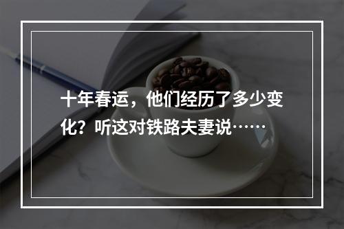 十年春运，他们经历了多少变化？听这对铁路夫妻说……