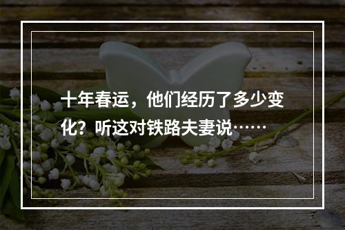 十年春运，他们经历了多少变化？听这对铁路夫妻说……