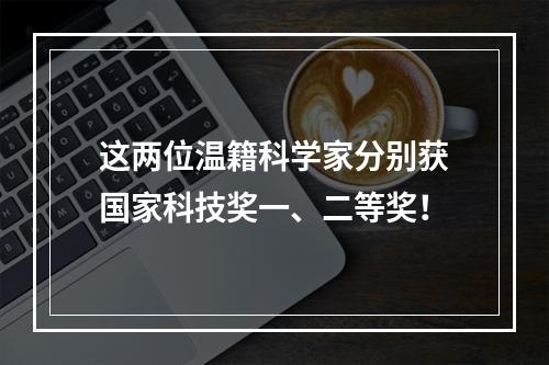 这两位温籍科学家分别获国家科技奖一、二等奖！