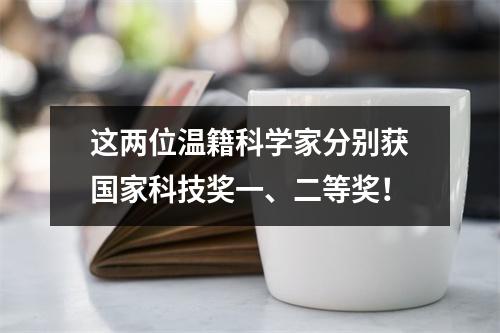 这两位温籍科学家分别获国家科技奖一、二等奖！