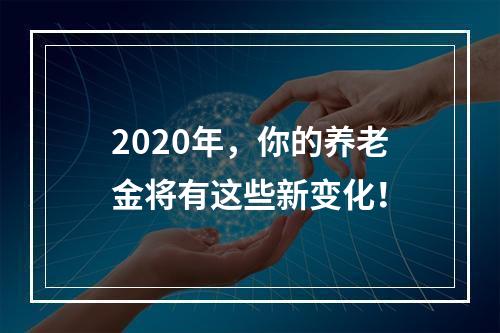 2020年，你的养老金将有这些新变化！