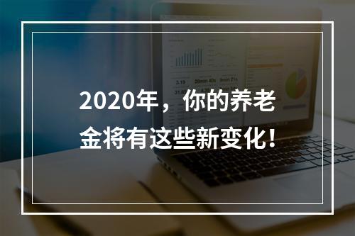 2020年，你的养老金将有这些新变化！