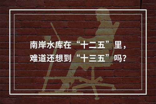 南岸水库在“十二五”里，难道还想到“十三五”吗？
