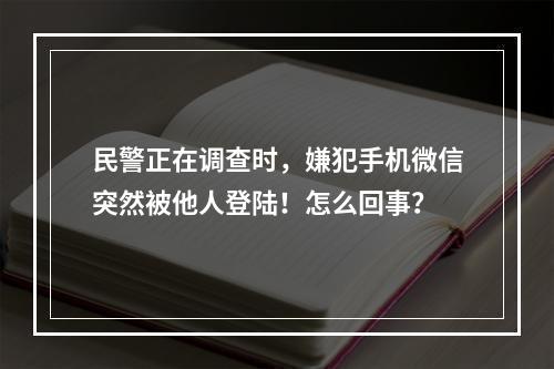 民警正在调查时，嫌犯手机微信突然被他人登陆！怎么回事？