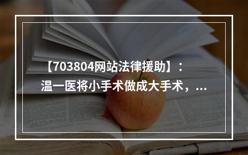 【703804网站法律援助】：温一医将小手术做成大手术，谁该负责？