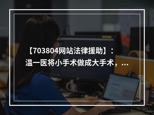 【703804网站法律援助】：温一医将小手术做成大手术，谁该负责？
