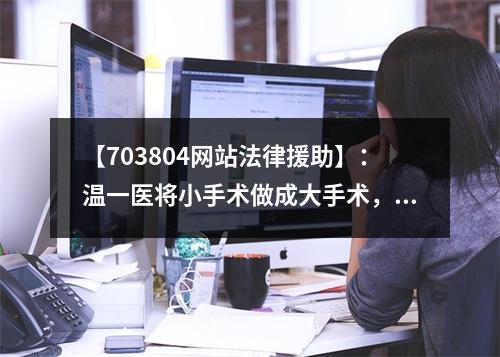 【703804网站法律援助】：温一医将小手术做成大手术，谁该负责？