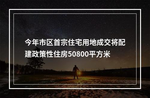 今年市区首宗住宅用地成交将配建政策性住房50800平方米