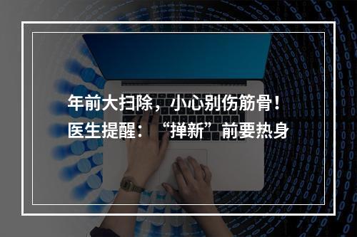 年前大扫除，小心别伤筋骨！医生提醒：“掸新”前要热身