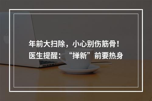 年前大扫除，小心别伤筋骨！医生提醒：“掸新”前要热身