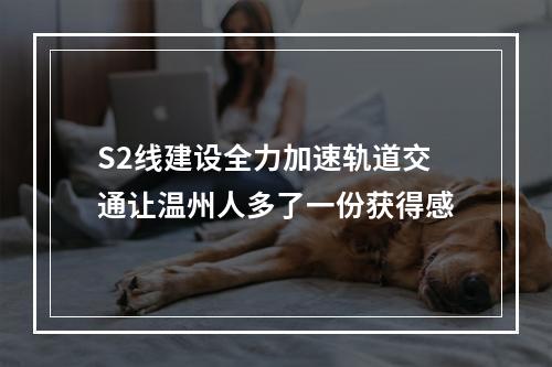 S2线建设全力加速轨道交通让温州人多了一份获得感