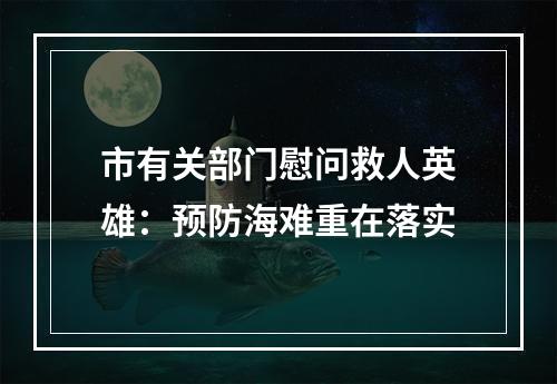 市有关部门慰问救人英雄：预防海难重在落实
