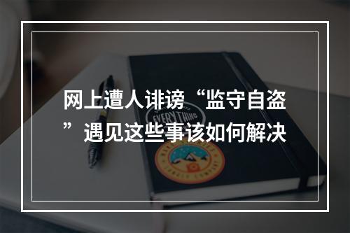 网上遭人诽谤“监守自盗”遇见这些事该如何解决
