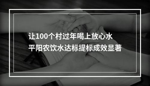 让100个村过年喝上放心水平阳农饮水达标提标成效显著