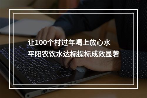 让100个村过年喝上放心水平阳农饮水达标提标成效显著