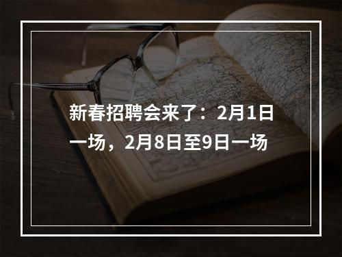 新春招聘会来了：2月1日一场，2月8日至9日一场