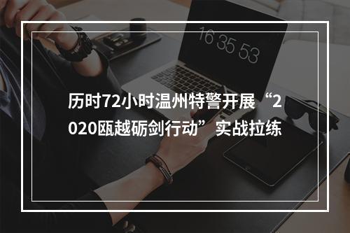 历时72小时温州特警开展“2020瓯越砺剑行动”实战拉练