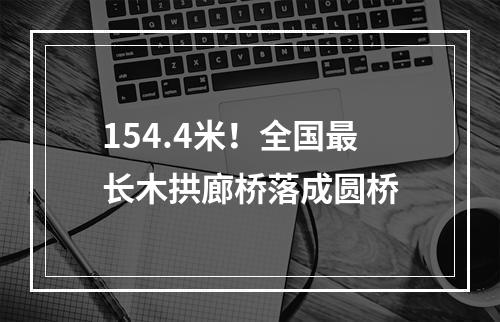 154.4米！全国最长木拱廊桥落成圆桥