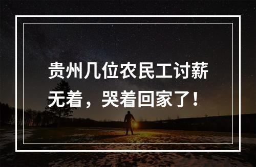 贵州几位农民工讨薪无着，哭着回家了！
