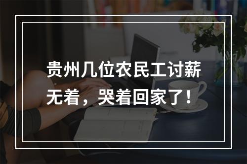 贵州几位农民工讨薪无着，哭着回家了！