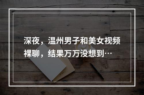 深夜，温州男子和美女视频裸聊，结果万万没想到…