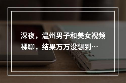 深夜，温州男子和美女视频裸聊，结果万万没想到…
