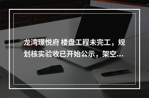 龙湾璟悦府 楼盘工程未完工，规划核实验收已开始公示，架空层还被减约500㎡