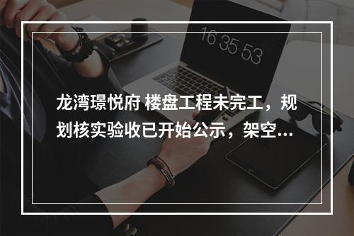 龙湾璟悦府 楼盘工程未完工，规划核实验收已开始公示，架空层还被减约500㎡