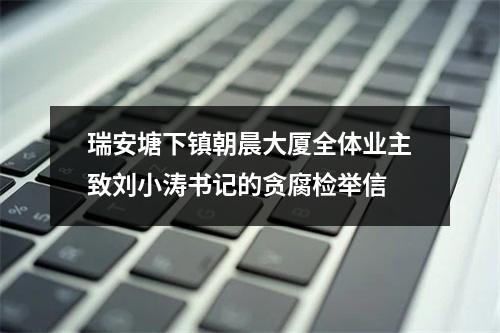 瑞安塘下镇朝晨大厦全体业主致刘小涛书记的贪腐检举信