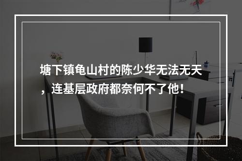 塘下镇龟山村的陈少华无法无天，连基层政府都奈何不了他！