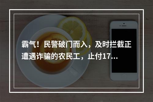 霸气！民警破门而入，及时拦截正遭遇诈骗的农民工，止付17万血汗钱